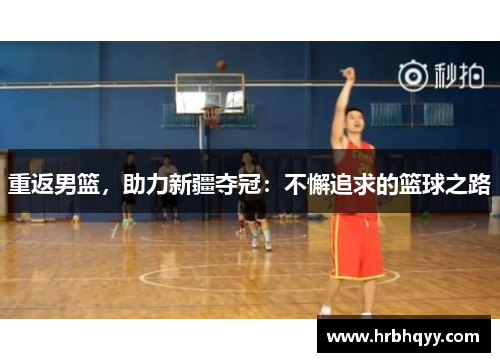 重返男篮,助力新疆夺冠:不懈追求的篮球之路 重返男篮,助力新疆夺冠:不懈追求的篮球之路