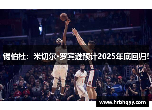 锡伯杜：米切尔·罗宾逊预计2025年底回归！