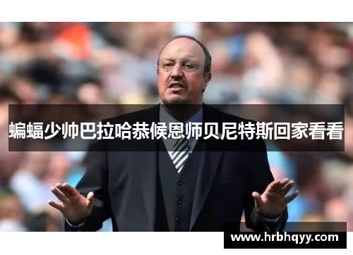 蝙蝠少帅巴拉哈恭候恩师贝尼特斯回家看看